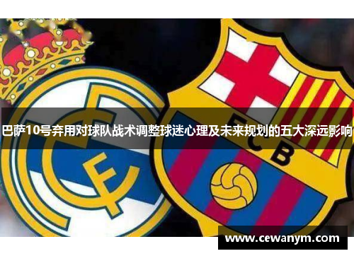 巴萨10号弃用对球队战术调整球迷心理及未来规划的五大深远影响 巴萨10号弃用对球队战术调整球迷心理及未来规划的五大深远影响