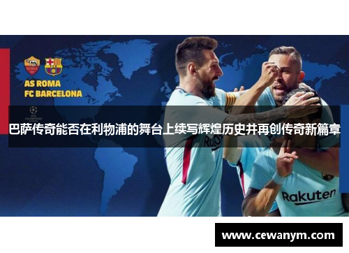 巴萨传奇能否在利物浦的舞台上续写辉煌历史并再创传奇新篇章