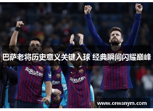 巴萨老将历史意义关键入球 经典瞬间闪耀巅峰 巴萨老将历史意义关键入球 经典瞬间闪耀巅峰